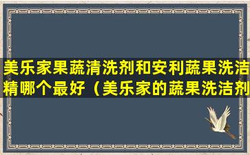 美乐家果蔬清洗剂和安利蔬果洗洁精哪个最好（美乐家的蔬果洗洁剂的优点是什么）