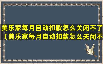 美乐家每月自动扣款怎么关闭不了（美乐家每月自动扣款怎么关闭不了呢）