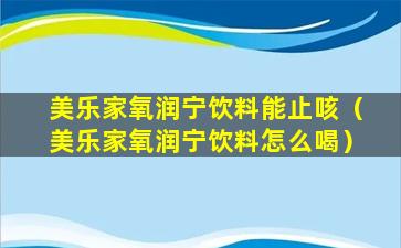 美乐家氧润宁饮料能止咳（美乐家氧润宁饮料怎么喝）