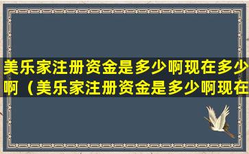 美乐家注册资金是多少啊现在多少啊（美乐家注册资金是多少啊现在多少啊是真的吗）