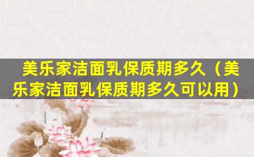 美乐家洁面乳保质期多久（美乐家洁面乳保质期多久可以用）