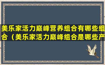 美乐家活力巅峰营养组合有哪些组合（美乐家活力巅峰组合是哪些产品）