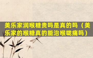 美乐家润喉糖贵吗是真的吗（美乐家的喉糖真的能治喉咙痛吗）