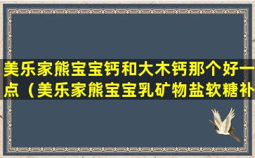 美乐家熊宝宝钙和大木钙那个好一点（美乐家熊宝宝乳矿物盐软糖补钙效果怎么样）