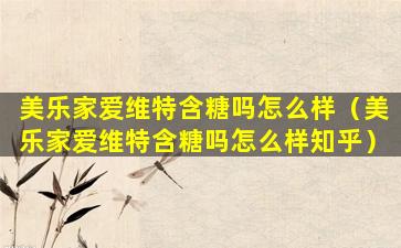美乐家爱维特含糖吗怎么样（美乐家爱维特含糖吗怎么样知乎）