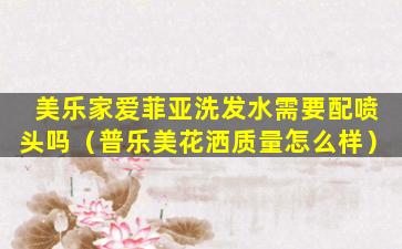 美乐家爱菲亚洗发水需要配喷头吗（普乐美花洒质量怎么样）