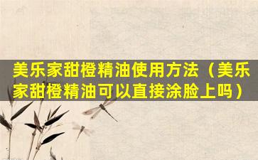 美乐家甜橙精油使用方法（美乐家甜橙精油可以直接涂脸上吗）