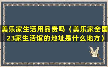 美乐家生活用品贵吗（美乐家全国23家生活馆的地址是什么地方）