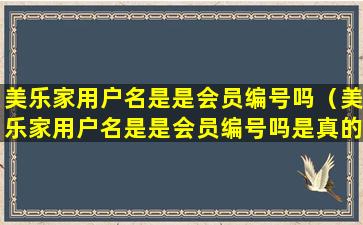 美乐家用户名是是会员编号吗（美乐家用户名是是会员编号吗是真的吗）