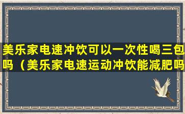 美乐家电速冲饮可以一次性喝三包吗（美乐家电速运动冲饮能减肥吗）
