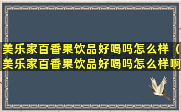 美乐家百香果饮品好喝吗怎么样（美乐家百香果饮品好喝吗怎么样啊）