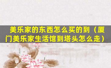 美乐家的东西怎么买的到（厦门美乐家生活馆到塔头怎么走）
