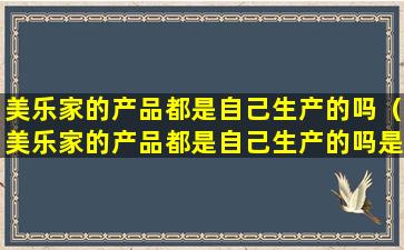 美乐家的产品都是自己生产的吗（美乐家的产品都是自己生产的吗是真的吗）