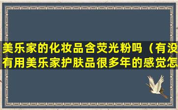美乐家的化妆品含荧光粉吗（有没有用美乐家护肤品很多年的感觉怎么样）