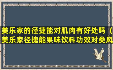 美乐家的径捷能对肌肉有好处吗（美乐家径捷能果味饮料功效对类风湿有效果吗）