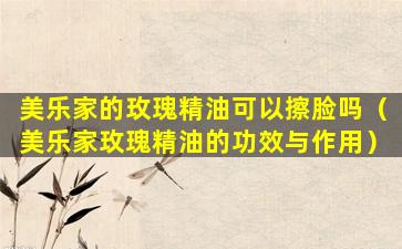 美乐家的玫瑰精油可以擦脸吗（美乐家玫瑰精油的功效与作用）