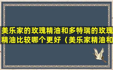 美乐家的玫瑰精油和多特瑞的玫瑰精油比较哪个更好（美乐家精油和多特瑞精油的区别）