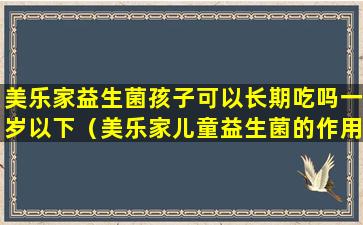 美乐家益生菌孩子可以长期吃吗一岁以下（美乐家儿童益生菌的作用与功效）