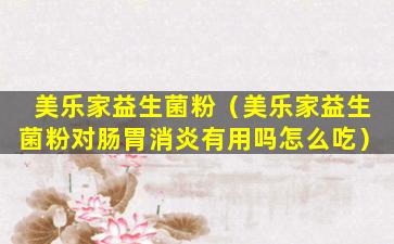 美乐家益生菌粉（美乐家益生菌粉对肠胃消炎有用吗怎么吃）