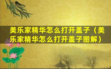 美乐家精华怎么打开盖子（美乐家精华怎么打开盖子图解）