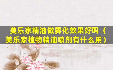 美乐家精油做雾化效果好吗（美乐家植物精油喷剂有什么用）