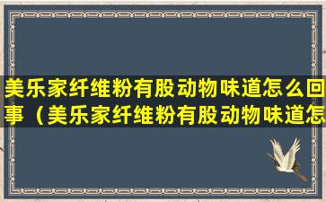 美乐家纤维粉有股动物味道怎么回事（美乐家纤维粉有股动物味道怎么回事啊）