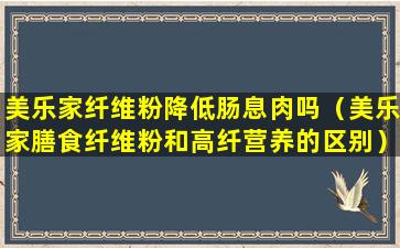 美乐家纤维粉降低肠息肉吗（美乐家膳食纤维粉和高纤营养的区别）