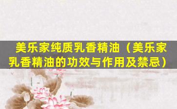 美乐家纯质乳香精油（美乐家乳香精油的功效与作用及禁忌）