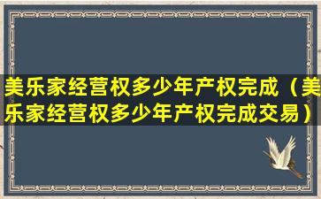美乐家经营权多少年产权完成（美乐家经营权多少年产权完成交易）