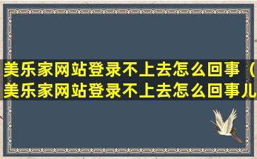 美乐家网站登录不上去怎么回事（美乐家网站登录不上去怎么回事儿）