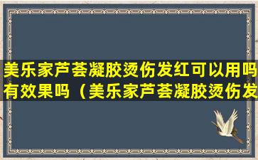 美乐家芦荟凝胶烫伤发红可以用吗有效果吗（美乐家芦荟凝胶烫伤发红可以用吗有效果吗图片）