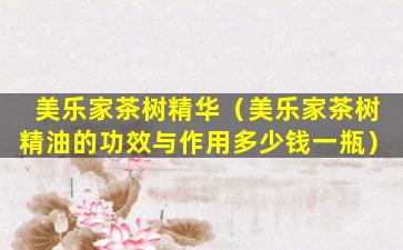 美乐家茶树精华（美乐家茶树精油的功效与作用多少钱一瓶）
