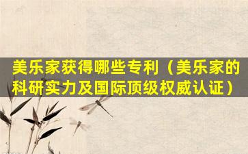 美乐家获得哪些专利（美乐家的科研实力及国际顶级权威认证）