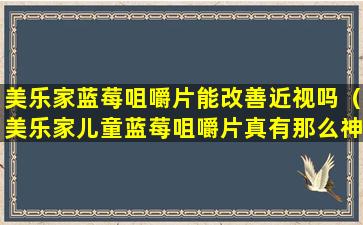 美乐家蓝莓咀嚼片能改善近视吗（美乐家儿童蓝莓咀嚼片真有那么神奇）