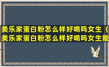 美乐家蛋白粉怎么样好喝吗女生（美乐家蛋白粉怎么样好喝吗女生能喝吗）