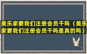 美乐家要我们注册会员干吗（美乐家要我们注册会员干吗是真的吗）