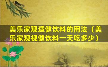 美乐家观适健饮料的用法（美乐家观视健饮料一天吃多少）