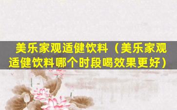美乐家观适健饮料（美乐家观适健饮料哪个时段喝效果更好）