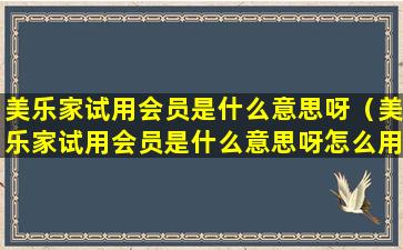 美乐家试用会员是什么意思呀（美乐家试用会员是什么意思呀怎么用）
