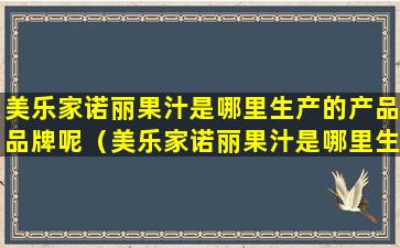 美乐家诺丽果汁是哪里生产的产品品牌呢（美乐家诺丽果汁是哪里生产的产品品牌呢图片）