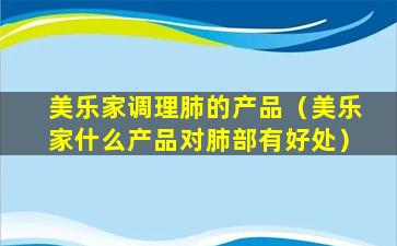 美乐家调理肺的产品（美乐家什么产品对肺部有好处）