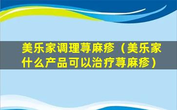 美乐家调理荨麻疹（美乐家什么产品可以治疗荨麻疹）