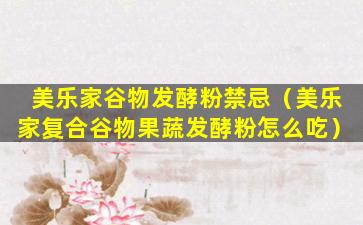 美乐家谷物发酵粉禁忌（美乐家复合谷物果蔬发酵粉怎么吃）