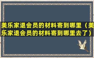 美乐家退会员的材料寄到哪里（美乐家退会员的材料寄到哪里去了）