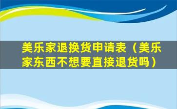 美乐家退换货申请表（美乐家东西不想要直接退货吗）