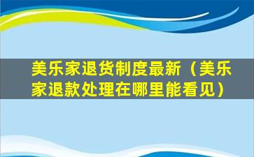 美乐家退货制度最新（美乐家退款处理在哪里能看见）