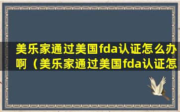 美乐家通过美国fda认证怎么办啊（美乐家通过美国fda认证怎么办啊多少钱）