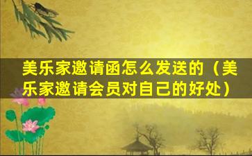 美乐家邀请函怎么发送的（美乐家邀请会员对自己的好处）