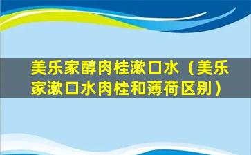 美乐家醇肉桂漱口水（美乐家漱口水肉桂和薄荷区别）