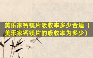 美乐家钙镁片吸收率多少合适（美乐家钙镁片的吸收率为多少）